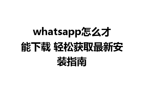 whatsapp怎么才能下载 轻松获取最新安装指南