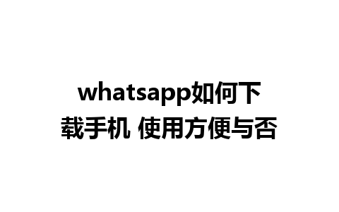 whatsapp如何下载手机 使用方便与否 