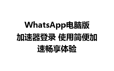 WhatsApp电脑版加速器登录 使用简便加速畅享体验