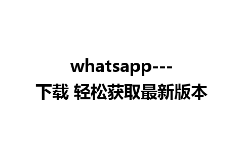 whatsapp---下载 轻松获取最新版本