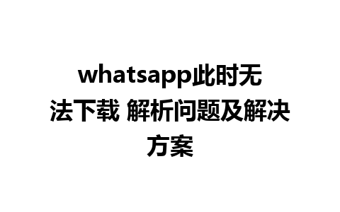 whatsapp此时无法下载 解析问题及解决方案