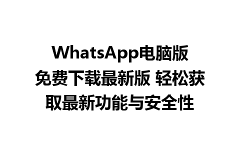 WhatsApp电脑版免费下载最新版 轻松获取最新功能与安全性