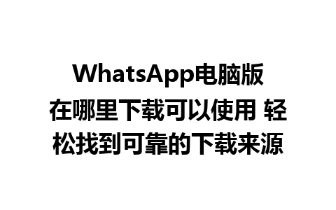 WhatsApp电脑版在哪里下载可以使用 轻松找到可靠的下载来源