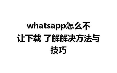 whatsapp怎么不让下载 了解解决方法与技巧