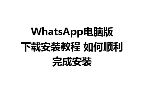 WhatsApp电脑版下载安装教程 如何顺利完成安装