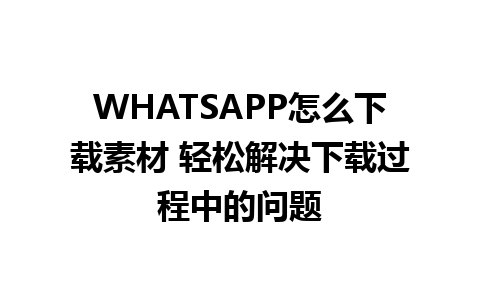 WHATSAPP怎么下载素材 轻松解决下载过程中的问题