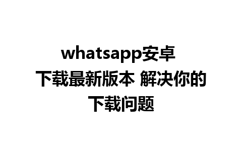 whatsapp安卓 下载最新版本 解决你的下载问题