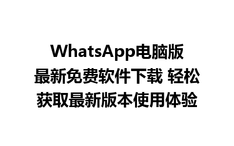 WhatsApp电脑版最新免费软件下载 轻松获取最新版本使用体验