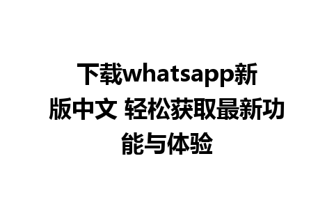 下载whatsapp新版中文 轻松获取最新功能与体验