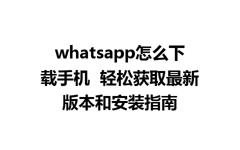 whatsapp怎么下载手机  轻松获取最新版本和安装指南