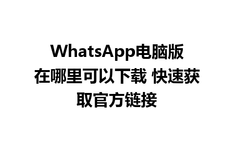 WhatsApp电脑版在哪里可以下载 快速获取官方链接