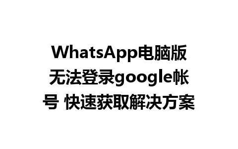 WhatsApp电脑版无法登录google帐号 快速获取解决方案