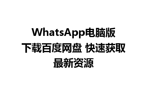 WhatsApp电脑版下载百度网盘 快速获取最新资源