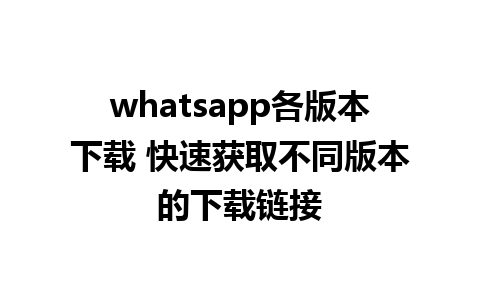 whatsapp各版本下载 快速获取不同版本的下载链接