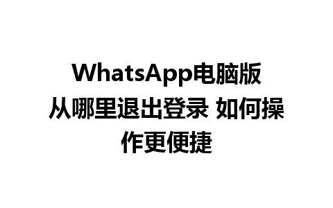 WhatsApp电脑版从哪里退出登录 如何操作更便捷