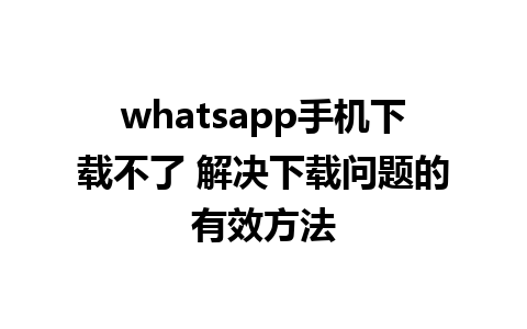 whatsapp手机下载不了 解决下载问题的有效方法