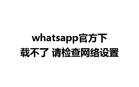 whatsapp官方下载不了 请检查网络设置