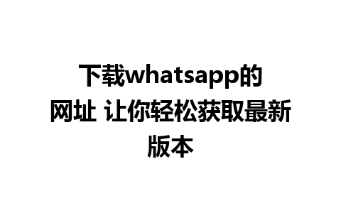 下载whatsapp的网址 让你轻松获取最新版本