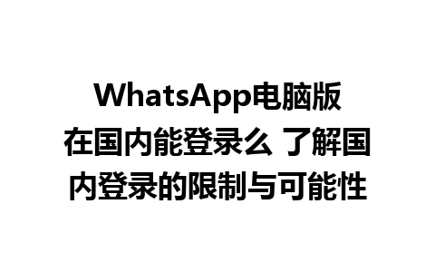 WhatsApp电脑版在国内能登录么 了解国内登录的限制与可能性