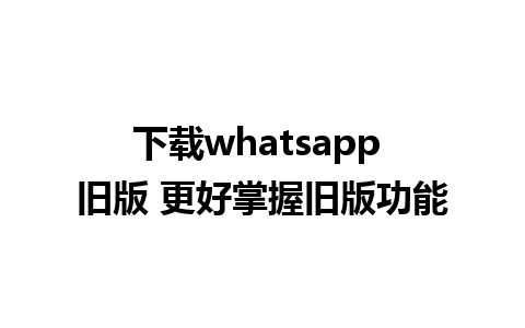 下载whatsapp 旧版 更好掌握旧版功能