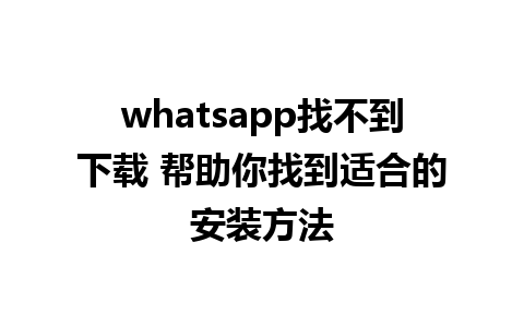 whatsapp找不到下载 帮助你找到适合的安装方法