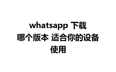 whatsapp 下载哪个版本 适合你的设备使用