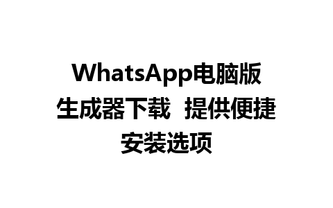 WhatsApp电脑版生成器下载  提供便捷安装选项