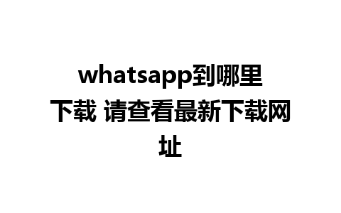 whatsapp到哪里下载 请查看最新下载网址