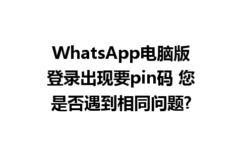 WhatsApp电脑版登录出现要pin码 您是否遇到相同问题?