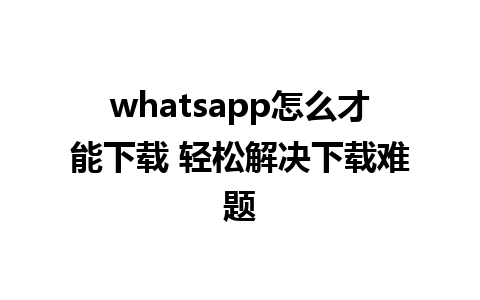 whatsapp怎么才能下载 轻松解决下载难题