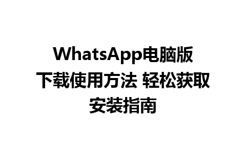 WhatsApp电脑版下载使用方法 轻松获取安装指南