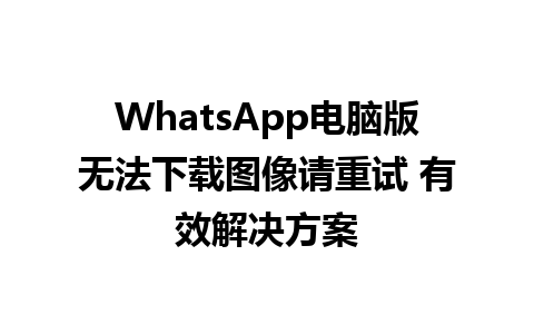 WhatsApp电脑版无法下载图像请重试 有效解决方案