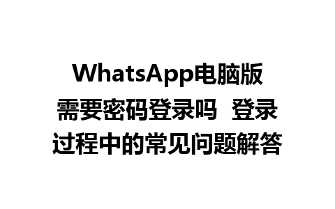 WhatsApp电脑版需要密码登录吗  登录过程中的常见问题解答