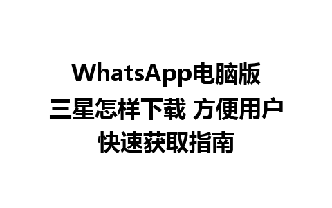 WhatsApp电脑版三星怎样下载 方便用户快速获取指南