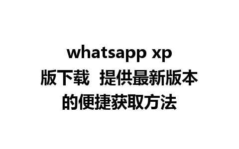 whatsapp xp版下载  提供最新版本的便捷获取方法