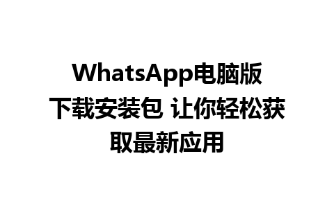 WhatsApp电脑版下载安装包 让你轻松获取最新应用