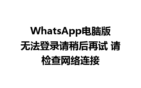 WhatsApp电脑版无法登录请稍后再试 请检查网络连接