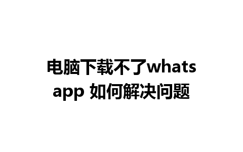 电脑下载不了whatsapp 如何解决问题