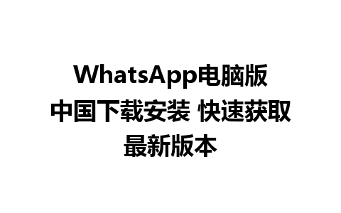 WhatsApp电脑版中国下载安装 快速获取最新版本