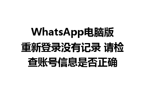 WhatsApp电脑版重新登录没有记录 请检查账号信息是否正确