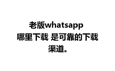 老版whatsapp 哪里下载 是可靠的下载渠道。