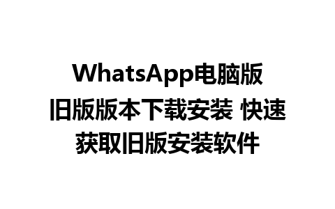 WhatsApp电脑版旧版版本下载安装 快速获取旧版安装软件