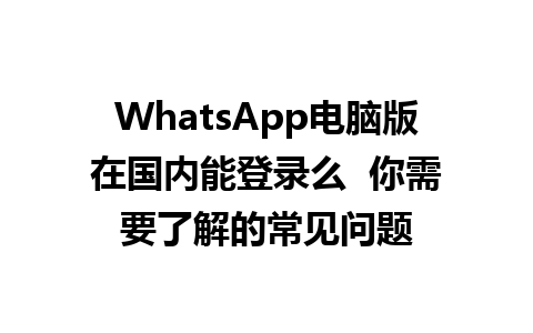 WhatsApp电脑版在国内能登录么  你需要了解的常见问题