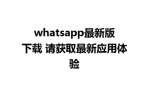 whatsapp最新版下载 请获取最新应用体验