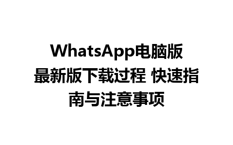 WhatsApp电脑版最新版下载过程 快速指南与注意事项