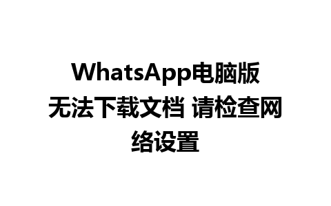 WhatsApp电脑版无法下载文档 请检查网络设置