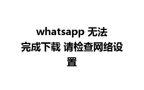 whatsapp 无法完成下载 请检查网络设置