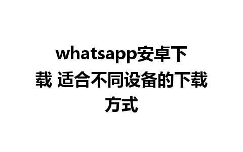 whatsapp安卓下载 适合不同设备的下载方式