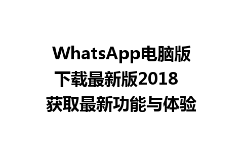 WhatsApp电脑版下载最新版2018  获取最新功能与体验