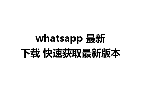 whatsapp 最新下载 快速获取最新版本